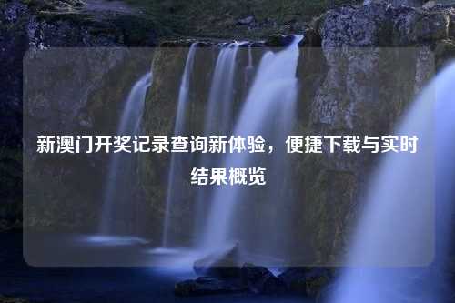 新澳门开奖记录查询新体验，便捷下载与实时结果概览