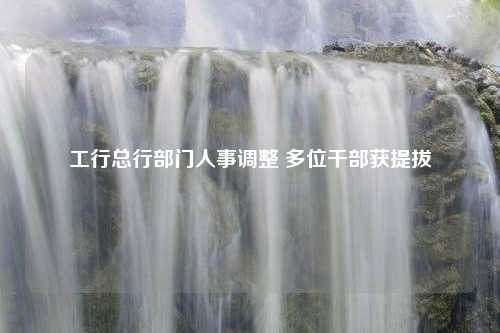 工行总行部门人事调整 多位干部获提拔