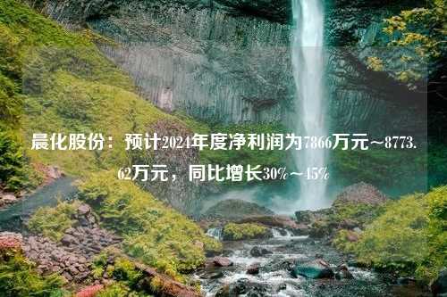 晨化股份：预计2024年度净利润为7866万元~8773.62万元，同比增长30%~45%