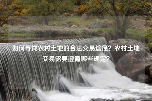 如何寻找农村土地的合法交易途径？农村土地交易需要遵循哪些规定？